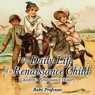 The Daily Life of a Renaissance Child Children's Renaissance History by Baby Professor