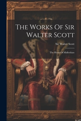The Works Of Sir Walter Scott: The Heart Of Midlothian by Scott, Walter