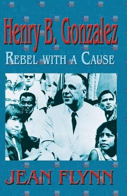 Henry B. Gonzales: Rebel with a Cause by Flynn, Jean