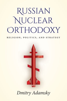 Russian Nuclear Orthodoxy: Religion, Politics, and Strategy by Adamsky, Dmitry