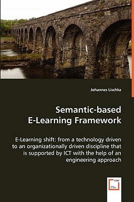Semantic-based E-Learning Framework - E-Learning shift: from a technology driven to an organizationally driven discipline that is supported by ICT wit by Lischka, Johannes
