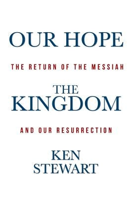 Our Hope the Kingdom: The Return of the Messiah and Our Resurrection by Stewart, Ken