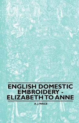 English Domestic Embroidery - Elizabeth to Anne by Wace, A. J.