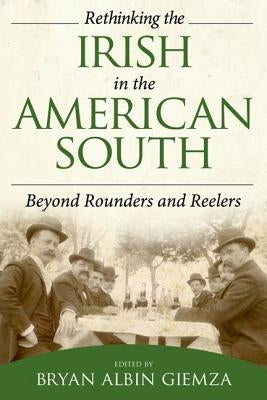 Rethinking the Irish in the American South: Beyond Rounders and Reelers by Giemza, Bryan Albin