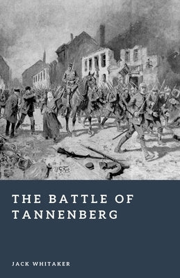 The Battle of Tannenberg: Encirclement and Annihilation on the Eastern Front by Whitaker, Jack