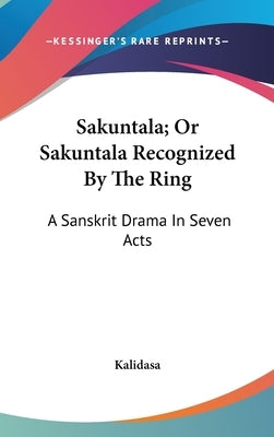 Sakuntala; Or Sakuntala Recognized By The Ring: A Sanskrit Drama In Seven Acts by Kalidasa