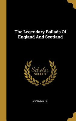 The Legendary Ballads Of England And Scotland by Anonymous