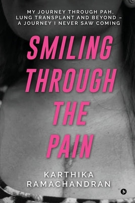 Smiling Through the Pain: My Journey Through PAH, Lung Transplant and Beyond - A Journey I Never Saw Coming by Karthika Ramachandran