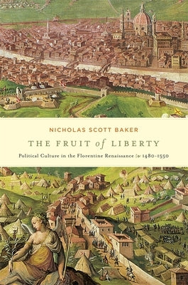 The Fruit of Liberty: Political Culture in the Florentine Renaissance, 1480-1550 by Baker, Nicholas Scott