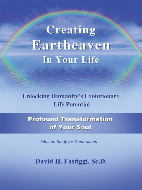 Creating Eartheaven in Your Life Profound Transformation of Your Soul: Unlocking Humanity's Evolutionary Life Potential by Fastiggi, David H.