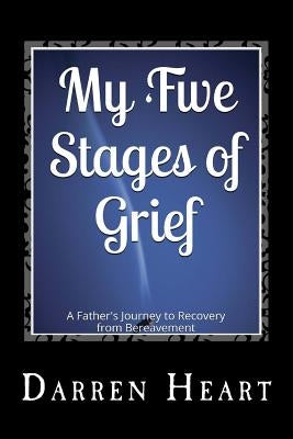 My Five Stages of Grief: A Father's Journey to Recovery from Bereavement by Heart, Darren
