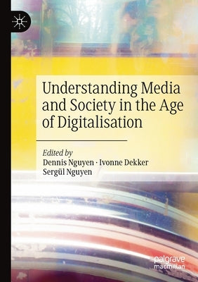 Understanding Media and Society in the Age of Digitalisation by Nguyen, Dennis