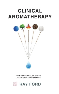 Clinical Aromatherapy: Using Essential Oils with Acu-Points and Channels by Ford, Ray