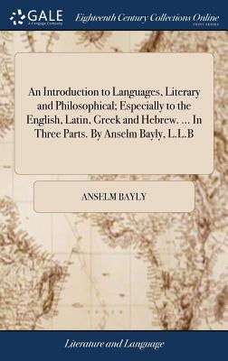 An Introduction to Languages, Literary and Philosophical; Especially to the English, Latin, Greek and Hebrew. ... In Three Parts. By Anselm Bayly, L.L by Bayly, Anselm