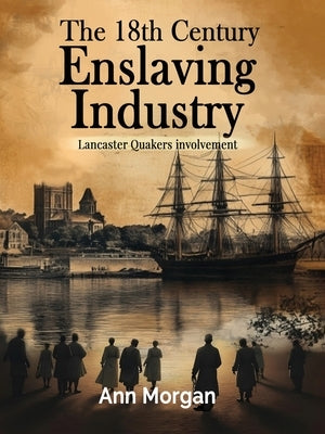 The 18th Century Enslaving Industry: Lancaster Quakers involvement by Morgan, Ann