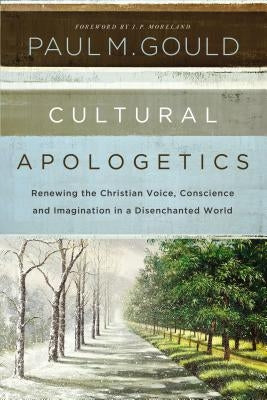 Cultural Apologetics: Renewing the Christian Voice, Conscience, and Imagination in a Disenchanted World by Gould, Paul M.
