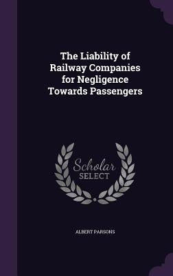 The Liability of Railway Companies for Negligence Towards Passengers by Parsons, Albert
