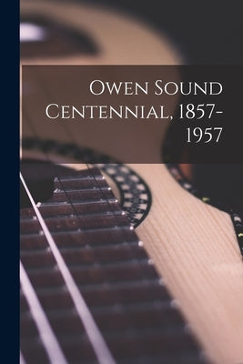 Owen Sound Centennial, 1857-1957 by Anonymous