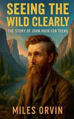 Seeing the Wild Clearly: The Story of John Muir For Teens by Orvin, Miles