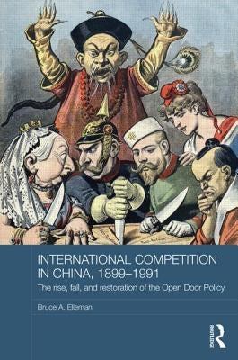 International Competition in China, 1899-1991: The Rise, Fall, and Restoration of the Open Door Policy by Elleman, Bruce A.