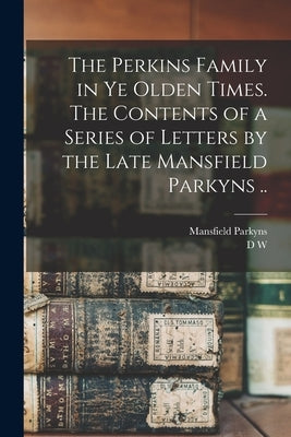 The Perkins Family in ye Olden Times. The Contents of a Series of Letters by the Late Mansfield Parkyns .. by Parkyns, Mansfield