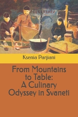From Mountains to Table: A Culinary Odyssey in Svaneti by Parjiani, Ksenia