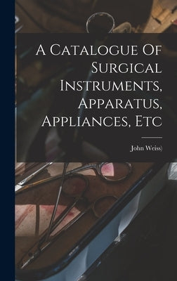 A Catalogue Of Surgical Instruments, Apparatus, Appliances, Etc by John Weiss ((E Hijo))
