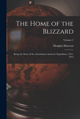 The Home of the Blizzard: Being the Story of the Australasian Antarctic Expedition, 1911-1914; Volume 2 by Mawson, Douglas