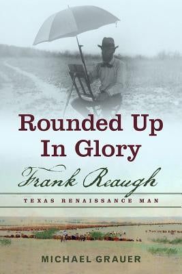 Rounded Up in Glory: Frank Reaugh, Texas Renaissance Man by Grauer, Michael