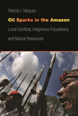 Oil Sparks in the Amazon: Local Conflicts, Indigenous Populations, and Natural Resources by Vásquez, Patricia I.