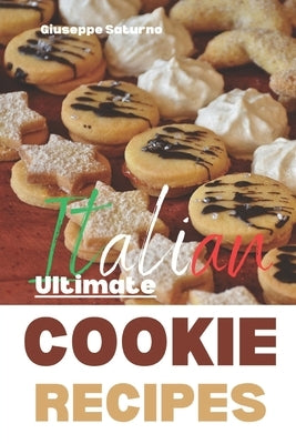 The Ultimate Italian Cookie Recipes Book: Yes, this is an Authentic Italian Book about Cookie Recipes by Saturno, Giuseppe