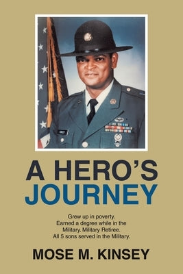 A Hero's Journey: Grew up in poverty. Earned a degree while in the Military. Military Retiree. All 5 sons served in the Military. by Kinsey, Mose M.