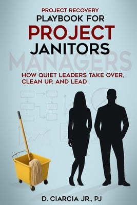 Playbook for Project Janitors: How Quiet Leaders Take Over, Clean Up, and Lead - A Project Management Book by Ciarcia, D., Jr.