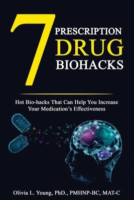 7 Prescription Drug Biohacks: Hot Biohacks That Can Help You Increase Your Medication's Effectiveness by Young Phd, Olivia L.