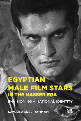 Egyptian Male Film Stars in the Nasser Era: Envisioning a National Identity by Abdel-Rahman, Samar