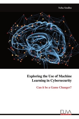 Exploring the Use of Machine Learning in Cybersecurity by Sindhu, Neha