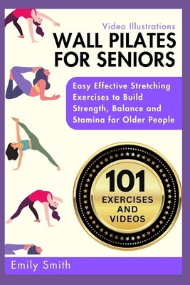 Wall Pilates for Seniors: Easy Effective Stretching Exercises to Build Strength, Balance and Stamina for Older People (Video Illustrations Inclu by Smith, Emily