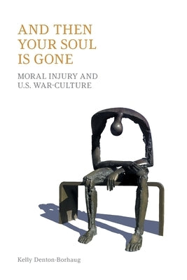 And Then Your Soul Is Gone: Moral Injury and Us War-Culture by Denton-Borhaug, Kelly