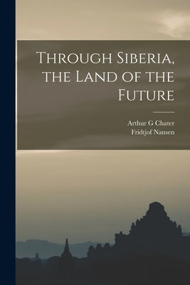 Through Siberia, the Land of the Future by Nansen, Fridtjof