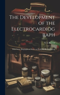 The Development of the Electrocardiograph: With Some Biographical Notes on Professor W. Einthoven by Barron, S. L.