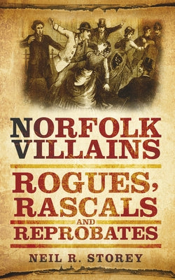 Norfolk Villains: Rogues, Rascals & Reprobates by Storey, Neil R.