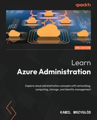 Learn Azure Administration - Second Edition: Explore cloud administration concepts with networking, computing, storage, and identity management by Mrzyglód, Kamil