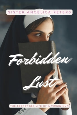 Forbidden Lust: The Secret Sex Life of a Virgin Nun by Peters, Sister Angelica