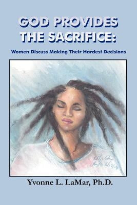 God Provides the Sacrifice: Women Discuss Making Their Hardest Decisions by Lamar, Yvonne L.