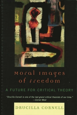 Moral Images of Freedom: A Future for Critical Theory by Cornell, Drucilla