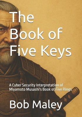 The Book of Five Keys: A Cyber Security Interpretation of Miyamoto Musashi's Book of Five Rings by Maley, Bob