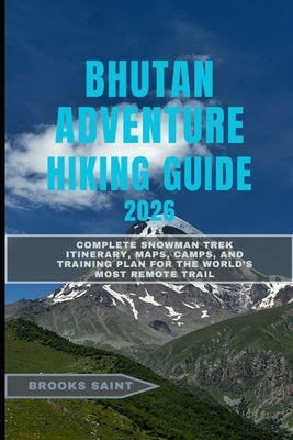Bhutan Adventure Hiking Guide 2026: Complete Snowman Trek Itinerary, Maps, Camps, and Training Plan for the World's Most Remote Trail by Saint, Brooks