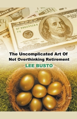 The Uncomplicated Art of Not Overthinking Retirement by Busto, Lee