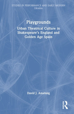 Playgrounds: Urban Theatrical Culture in Shakespeare's England and Golden Age Spain by Amelang, David J.