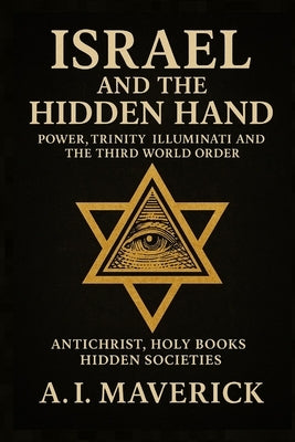 Israel and the Hidden Hand: Power, Trinity, Illuminati, and the Third World Order by Maverick, A. I.